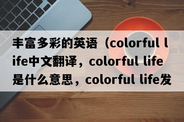 豐富多彩的英語(yǔ)（colorful life中文翻譯，colorful life是什么意思，colorful life發(fā)音、用法及例句）