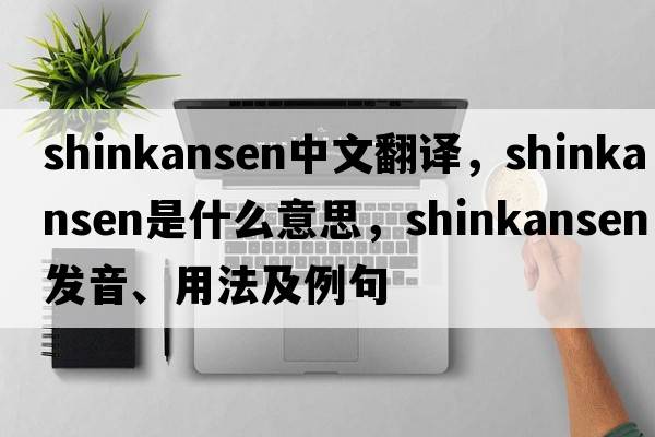 shinkansen中文翻譯，shinkansen是什么意思，shinkansen發(fā)音、用法及例句