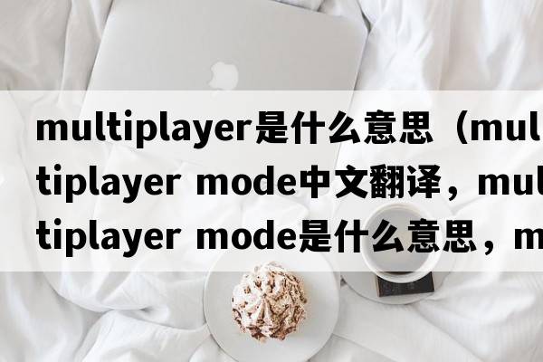 multiplayer是什么意思（multiplayer mode中文翻譯，multiplayer mode是什么意思，multiplayer mode發(fā)音、用法及例句）