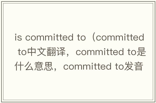 is committed to（committed to中文翻譯，committed to是什么意思，committed to發(fā)音、用法及例句）