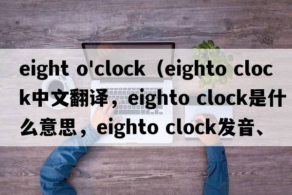 eight o'clock（eighto clock中文翻譯，eighto clock是什么意思，eighto clock發(fā)音、用法及例句）