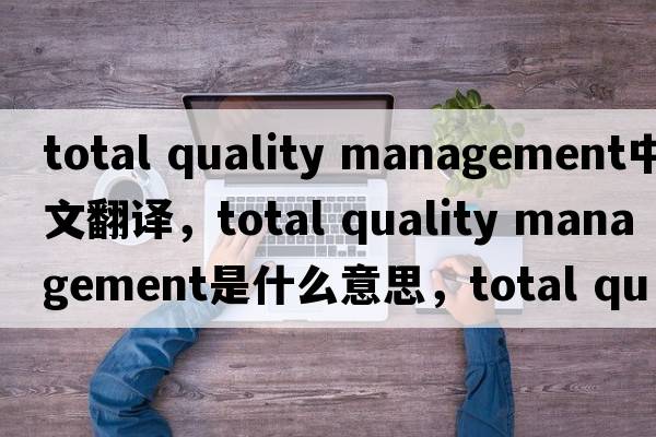 total quality management中文翻譯，total quality management是什么意思，total quality management發(fā)音、用法及例句