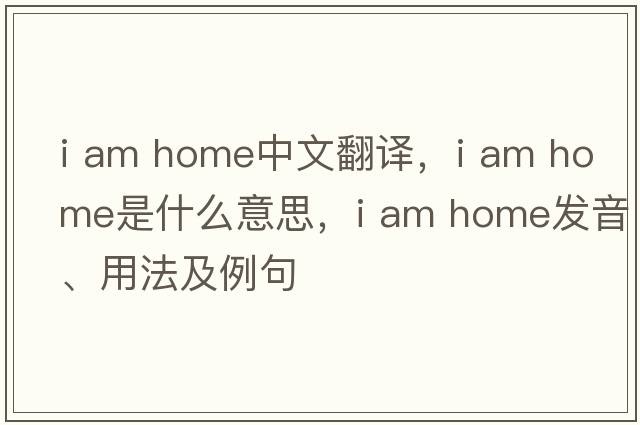i am home中文翻譯，i am home是什么意思，i am home發(fā)音、用法及例句