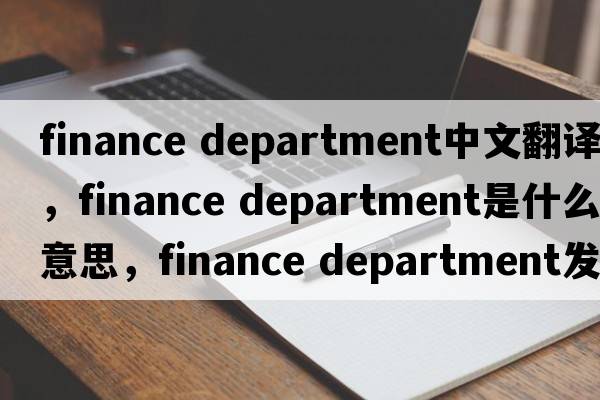 finance department中文翻譯，finance department是什么意思，finance department發(fā)音、用法及例句