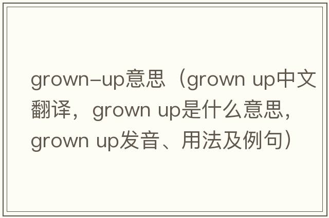 grown-up意思（grown up中文翻譯，grown up是什么意思，grown up發(fā)音、用法及例句）