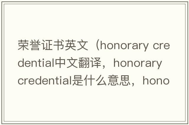 榮譽(yù)證書(shū)英文（honorary credential中文翻譯，honorary credential是什么意思，honorary credential發(fā)音、用法及例句）