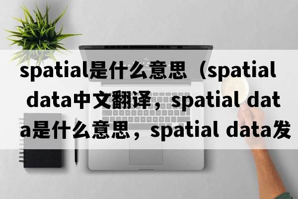 spatial是什么意思（spatial data中文翻譯，spatial data是什么意思，spatial data發(fā)音、用法及例句）