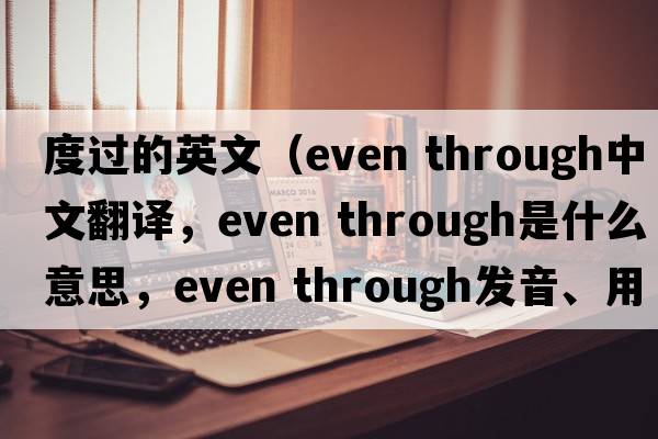 度過(guò)的英文（even through中文翻譯，even through是什么意思，even through發(fā)音、用法及例句）