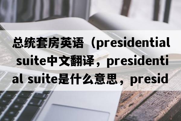 總統套房英語(yǔ)（presidential suite中文翻譯，presidential suite是什么意思，presidential suite發(fā)音、用法及例句）