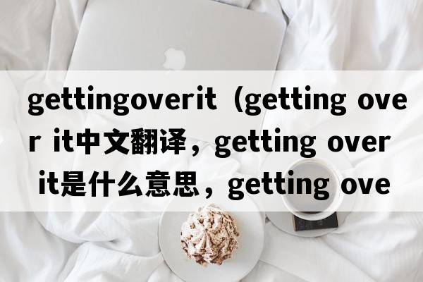 gettingoverit（getting over it中文翻譯，getting over it是什么意思，getting over it發(fā)音、用法及例句）