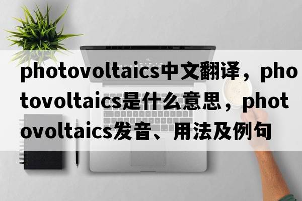 photovoltaics中文翻譯，photovoltaics是什么意思，photovoltaics發(fā)音、用法及例句