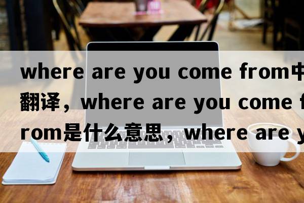 where are you come from中文翻譯，where are you come from是什么意思，where are you come from發(fā)音、用法及例句