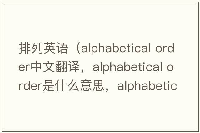 排列英語(yǔ)（alphabetical order中文翻譯，alphabetical order是什么意思，alphabetical order發(fā)音、用法及例句）