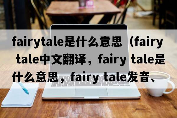 fairytale是什么意思（fairy tale中文翻譯，fairy tale是什么意思，fairy tale發(fā)音、用法及例句）