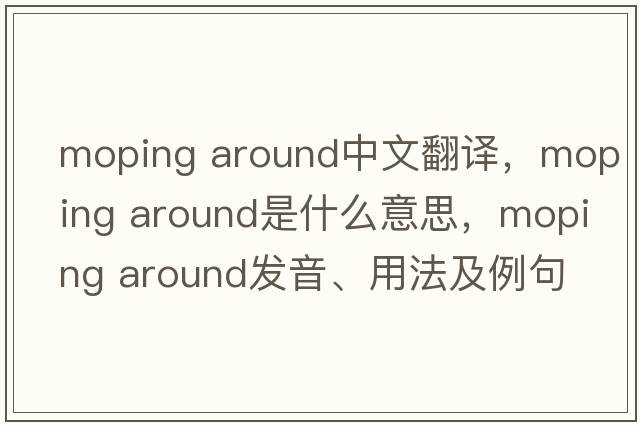 moping around中文翻譯，moping around是什么意思，moping around發(fā)音、用法及例句