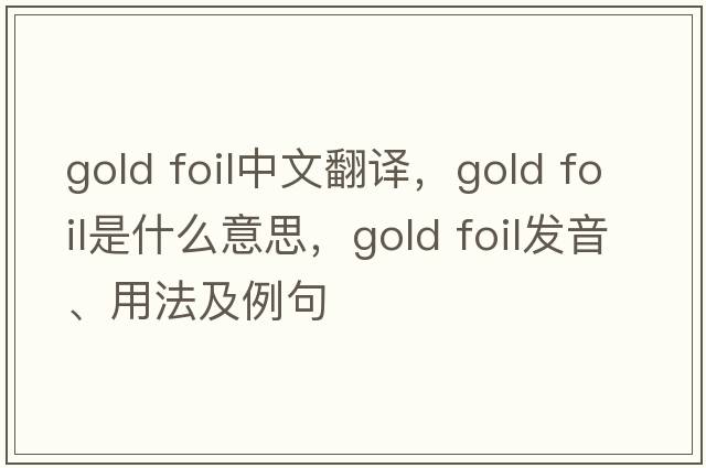 gold foil中文翻譯，gold foil是什么意思，gold foil發(fā)音、用法及例句
