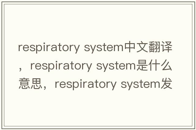 respiratory system中文翻譯，respiratory system是什么意思，respiratory system發(fā)音、用法及例句