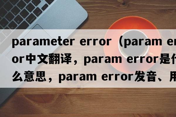 parameter error（param error中文翻譯，param error是什么意思，param error發(fā)音、用法及例句）