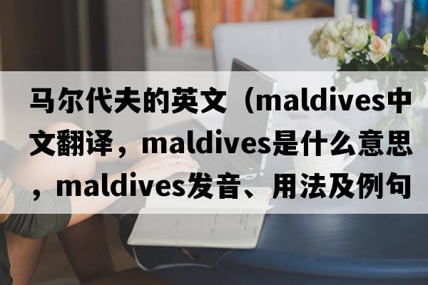 馬爾代夫的英文（Maldives中文翻譯，Maldives是什么意思，Maldives發(fā)音、用法及例句）