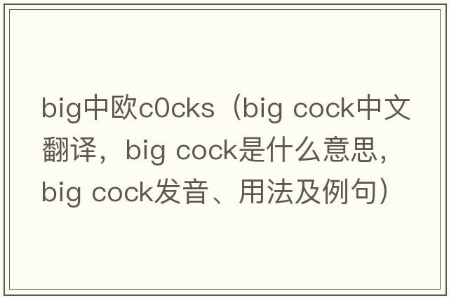 big中歐c0cks（big cock中文翻譯，big cock是什么意思，big cock發(fā)音、用法及例句）