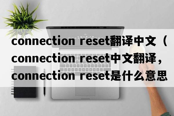 connection reset翻譯中文（connection reset中文翻譯，connection reset是什么意思，connection reset發(fā)音、用法及例句）