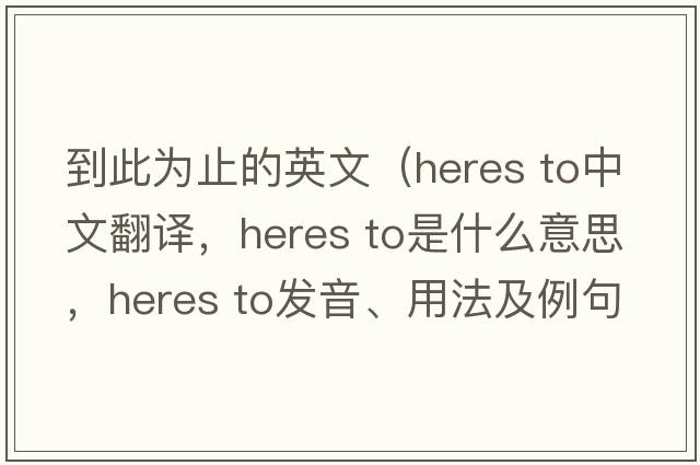 到此為止的英文（heres to中文翻譯，heres to是什么意思，heres to發(fā)音、用法及例句）