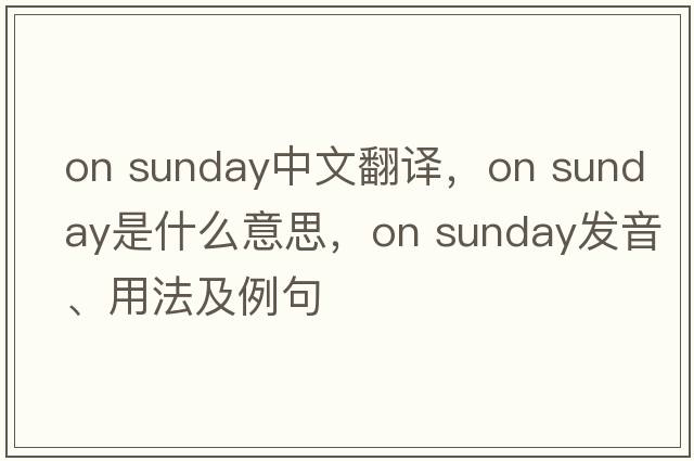 on sunday中文翻譯，on sunday是什么意思，on sunday發(fā)音、用法及例句