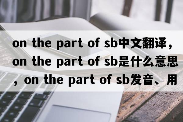 on the part of sb中文翻譯，on the part of sb是什么意思，on the part of sb發(fā)音、用法及例句