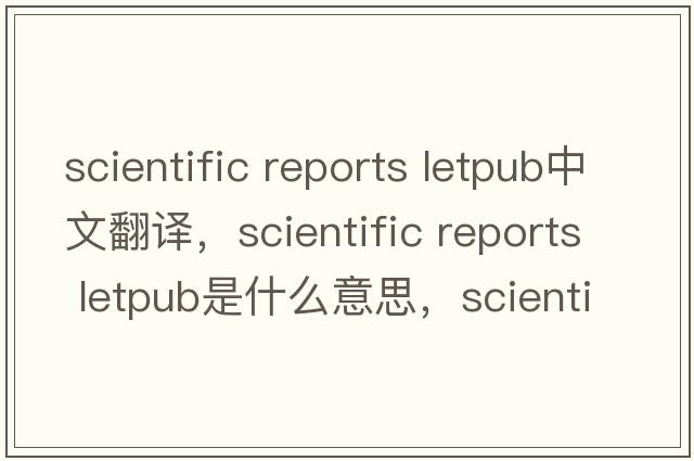 scientific reports letpub中文翻譯，scientific reports letpub是什么意思，scientific reports letpub發(fā)音、用法及例句