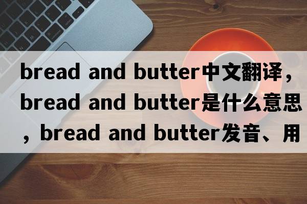bread and butter中文翻譯，bread and butter是什么意思，bread and butter發(fā)音、用法及例句