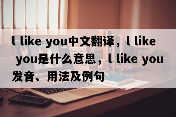 l like you中文翻譯，l like you是什么意思，l like you發(fā)音、用法及例句