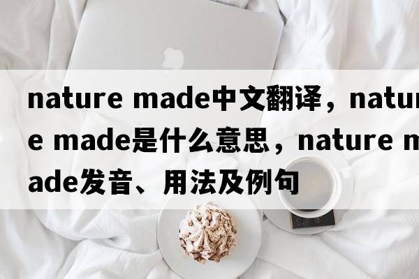 nature made中文翻譯，nature made是什么意思，nature made發(fā)音、用法及例句