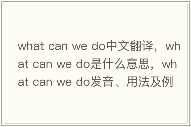 what can we do中文翻譯，what can we do是什么意思，what can we do發(fā)音、用法及例句