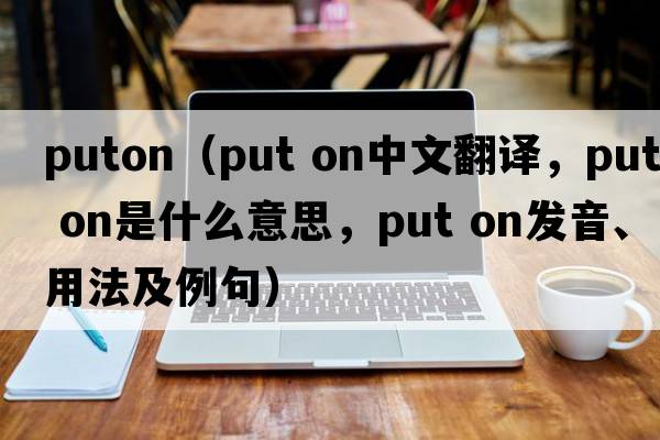 puton（put on中文翻譯，put on是什么意思，put on發(fā)音、用法及例句）