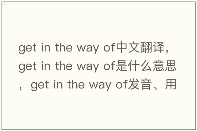get in the way of中文翻譯，get in the way of是什么意思，get in the way of發(fā)音、用法及例句
