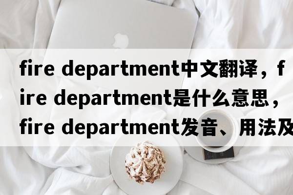 fire department中文翻譯，fire department是什么意思，fire department發(fā)音、用法及例句