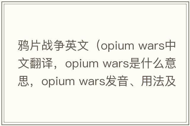 鴉片戰爭英文（opium wars中文翻譯，opium wars是什么意思，opium wars發(fā)音、用法及例句）