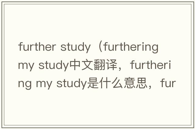 further study（furthering my study中文翻譯，furthering my study是什么意思，furthering my study發(fā)音、用法及例句）