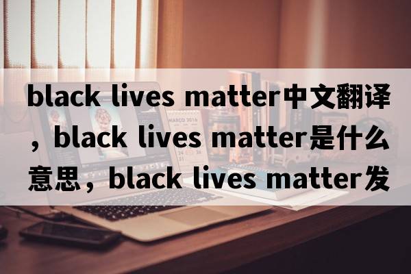 black lives matter中文翻譯，black lives matter是什么意思，black lives matter發(fā)音、用法及例句