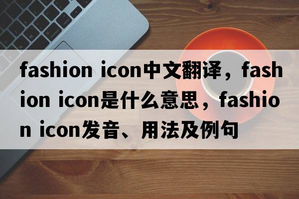 fashion icon中文翻譯，fashion icon是什么意思，fashion icon發(fā)音、用法及例句