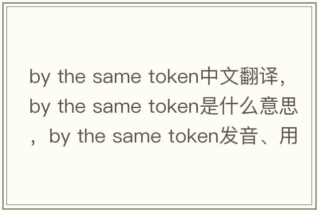 by the same token中文翻譯，by the same token是什么意思，by the same token發(fā)音、用法及例句