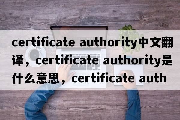 certificate authority中文翻譯，certificate authority是什么意思，certificate authority發(fā)音、用法及例句