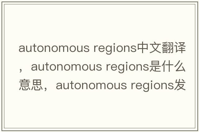 autonomous regions中文翻譯，autonomous regions是什么意思，autonomous regions發(fā)音、用法及例句