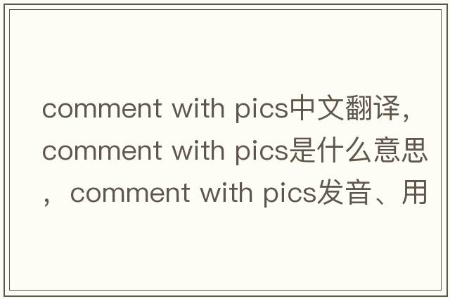 comment with pics中文翻譯，comment with pics是什么意思，comment with pics發(fā)音、用法及例句