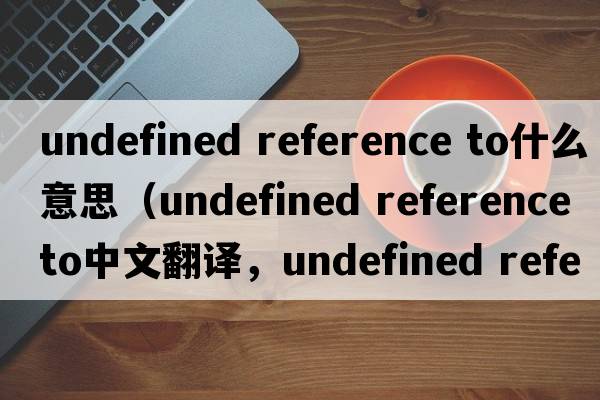 undefined reference to什么意思（undefined reference to中文翻譯，undefined reference to是什么意思，undefined referenc