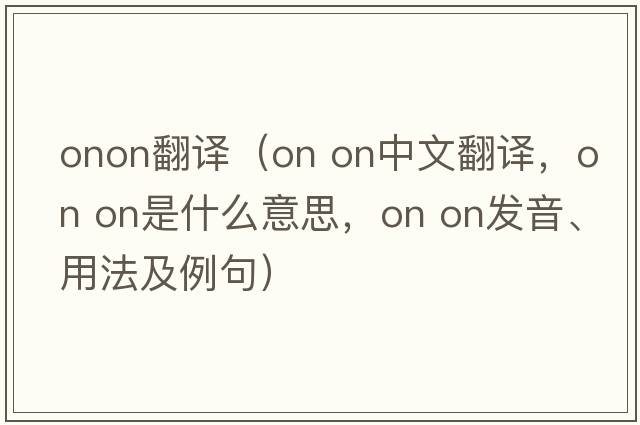 onon翻譯（on on中文翻譯，on on是什么意思，on on發(fā)音、用法及例句）