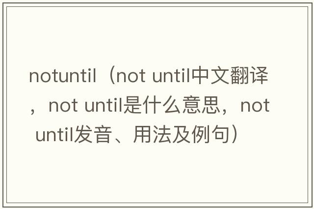 notuntil（not until中文翻譯，not until是什么意思，not until發(fā)音、用法及例句）