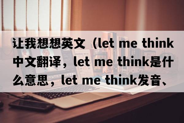 讓我想想英文（let me think中文翻譯，let me think是什么意思，let me think發(fā)音、用法及例句）