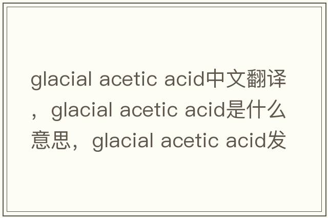 glacial acetic acid中文翻譯，glacial acetic acid是什么意思，glacial acetic acid發(fā)音、用法及例句