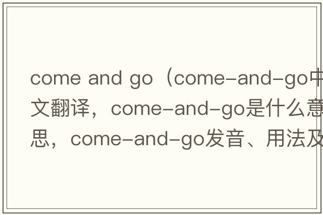 come and go（come-and-go中文翻譯，come-and-go是什么意思，come-and-go發(fā)音、用法及例句）
